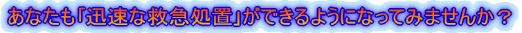 あなたも｢迅速な救急処置｣ができるようになってみませんか？ 
